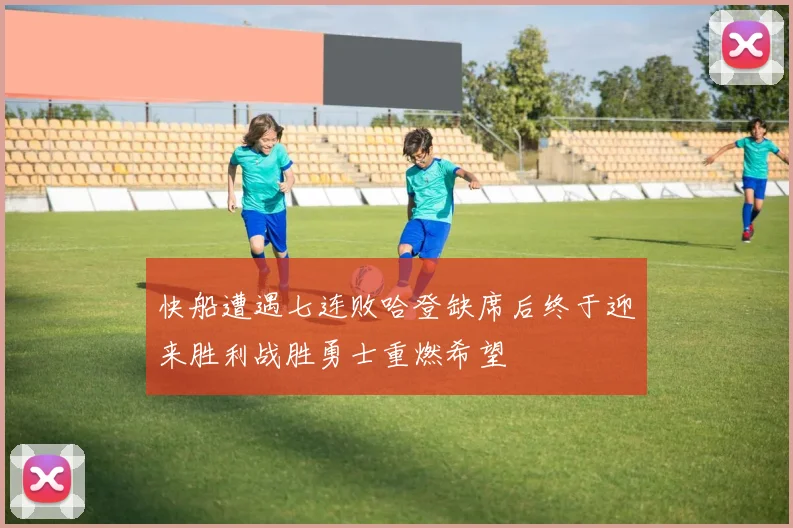 快船遭遇七连败哈登缺席后终于迎来胜利战胜勇士重燃希望