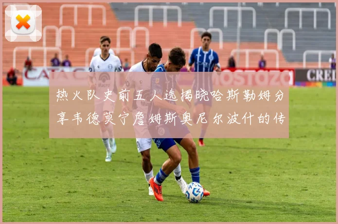 热火队史前五人选揭晓哈斯勒姆分享韦德莫宁詹姆斯奥尼尔波什的传奇地位