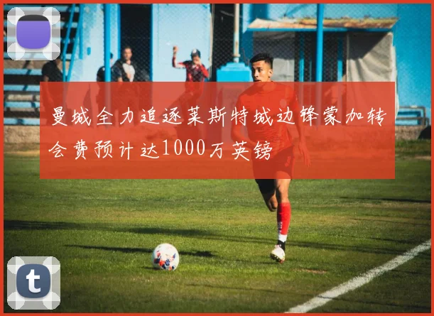曼城全力追逐莱斯特城边锋蒙加转会费预计达1000万英镑