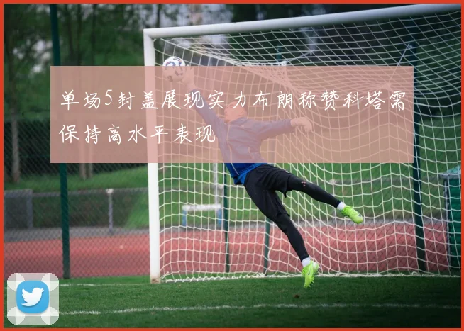 单场5封盖展现实力布朗称赞科塔需保持高水平表现