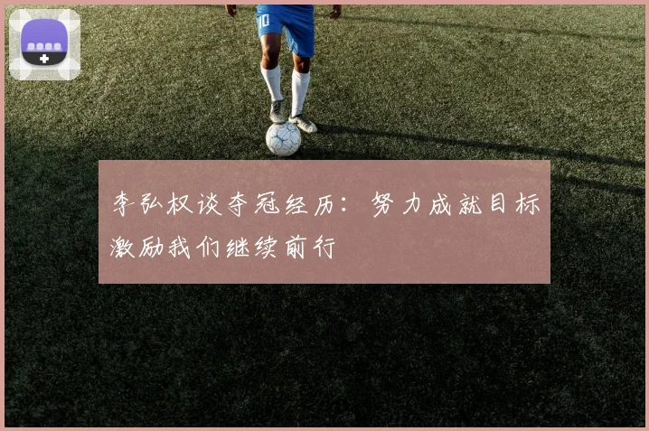 李弘权谈夺冠经历：努力成就目标激励我们继续前行