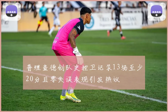 普理查德创队史控卫记录13场至少20分且零失误表现引发热议