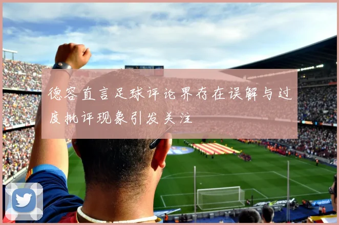 德容直言足球评论界存在误解与过度批评现象引发关注