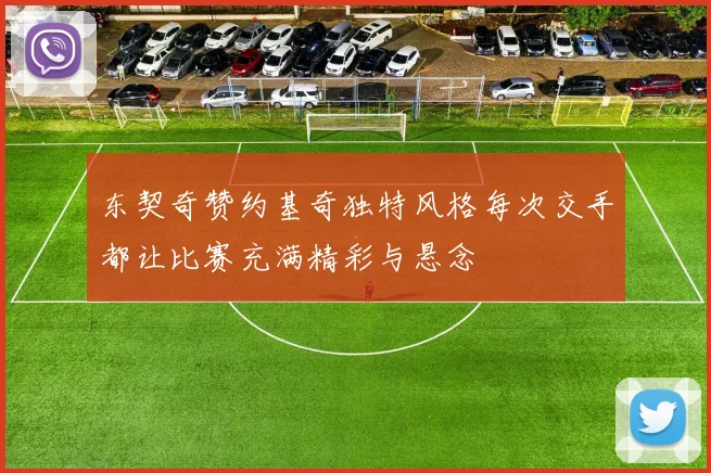 东契奇赞约基奇独特风格每次交手都让比赛充满精彩与悬念