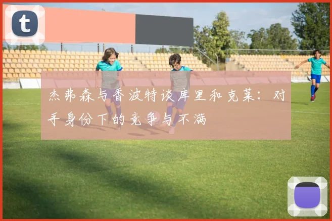 杰弗森与香波特谈库里和克莱：对手身份下的竞争与不满