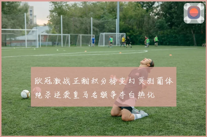 欧冠激战正酣积分榜变幻莫测葡体绝杀逆袭皇马名额争夺白热化