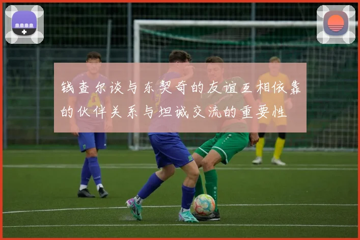 钱查尔谈与东契奇的友谊互相依靠的伙伴关系与坦诚交流的重要性