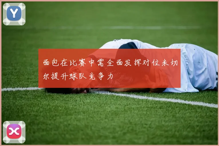 面包在比赛中需全面发挥对位米切尔提升球队竞争力