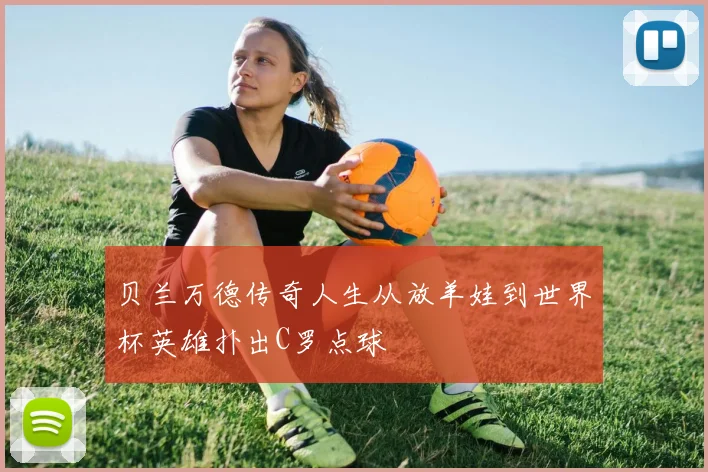 贝兰万德传奇人生从放羊娃到世界杯英雄扑出C罗点球