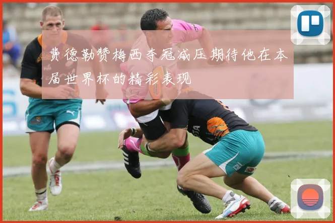 费德勒赞梅西夺冠减压期待他在本届世界杯的精彩表现