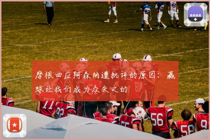 摩根回应阿森纳遭批评的原因：赢球让我们成为众矢之的