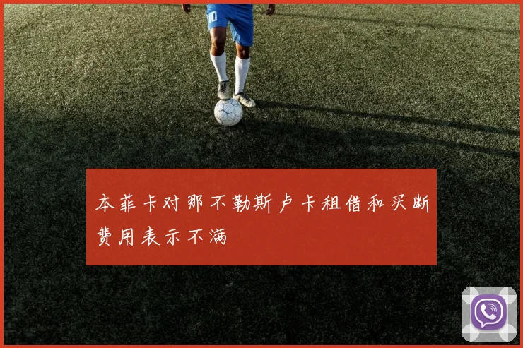 本菲卡对那不勒斯卢卡租借和买断费用表示不满