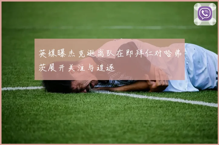 英媒曝杰克逊离队在即拜仁对哈弗茨展开关注与追逐