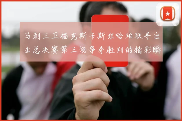马刺三卫福克斯卡斯尔哈珀联手出击总决赛第三场争夺胜利的精彩瞬间