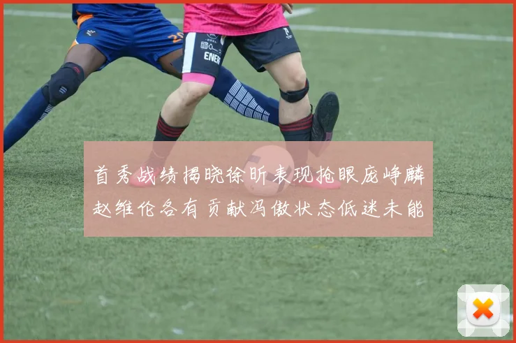 首秀战绩揭晓徐昕表现抢眼庞峥麟赵维伦各有贡献冯傲状态低迷未能得分