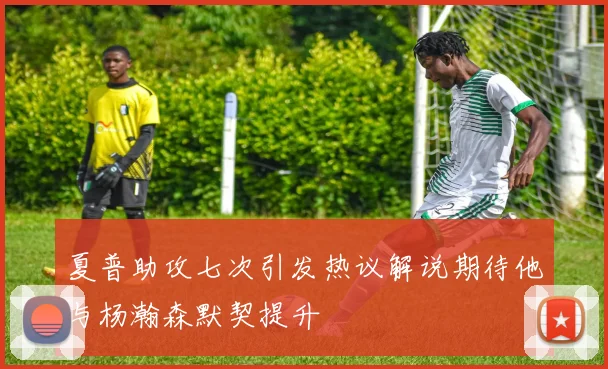夏普助攻七次引发热议解说期待他与杨瀚森默契提升