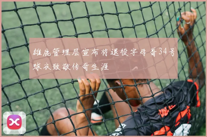 雄鹿管理层宣布将退役字母哥34号球衣致敬传奇生涯