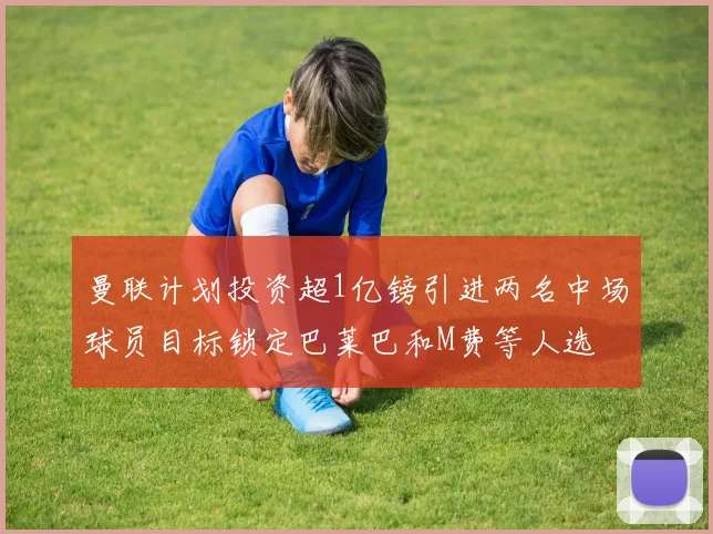 曼联计划投资超1亿镑引进两名中场球员目标锁定巴莱巴和M费等人选