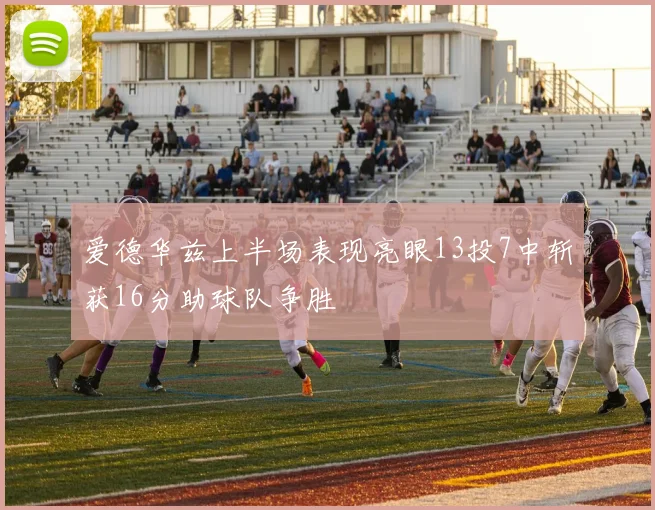 爱德华兹上半场表现亮眼13投7中斩获16分助球队争胜