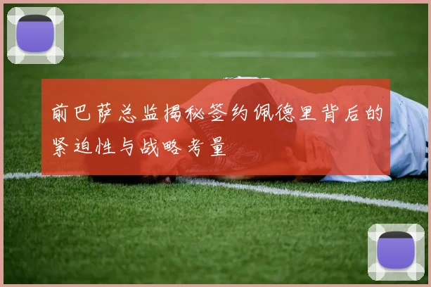 前巴萨总监揭秘签约佩德里背后的紧迫性与战略考量