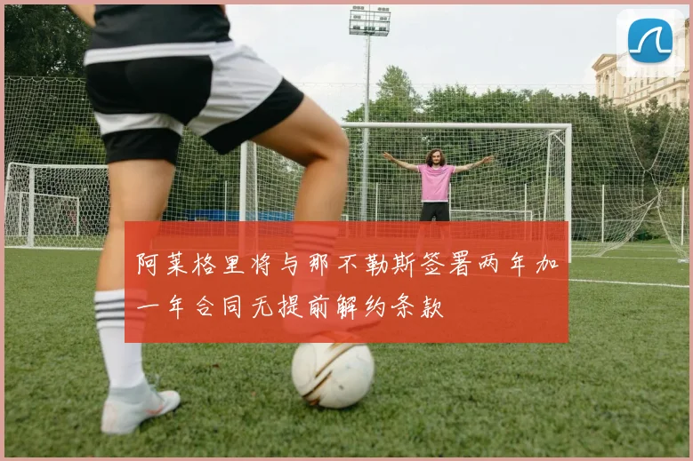 阿莱格里将与那不勒斯签署两年加一年合同无提前解约条款