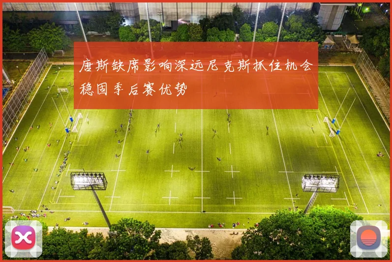 唐斯缺席影响深远尼克斯抓住机会稳固季后赛优势
