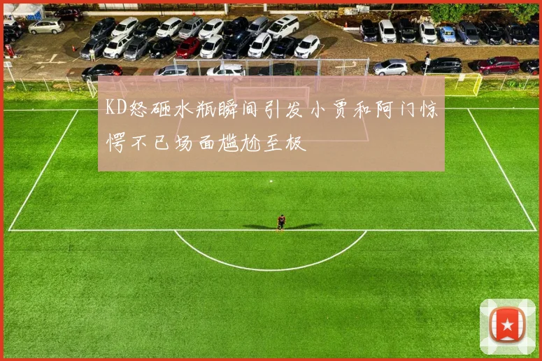KD怒砸水瓶瞬间引发小贾和阿门惊愕不已场面尴尬至极