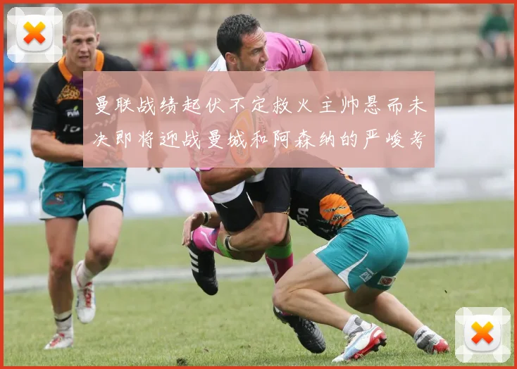 曼联战绩起伏不定救火主帅悬而未决即将迎战曼城和阿森纳的严峻考验