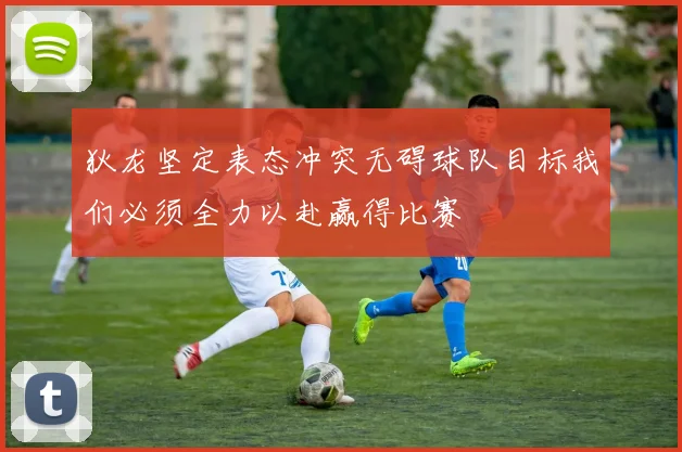 狄龙坚定表态冲突无碍球队目标我们必须全力以赴赢得比赛