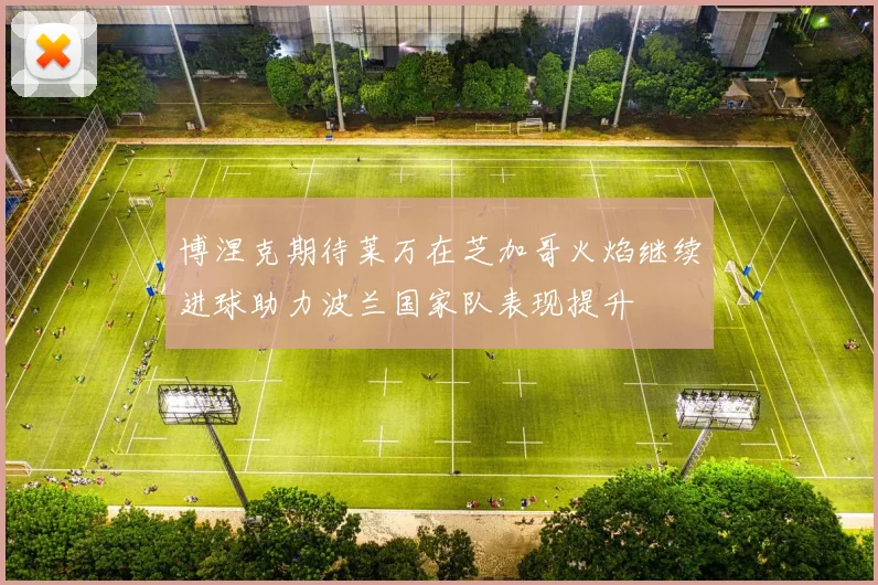 博涅克期待莱万在芝加哥火焰继续进球助力波兰国家队表现提升