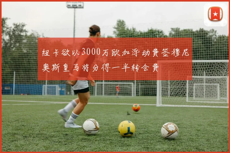 纽卡欲以3000万欧加浮动费签穆尼奥斯皇马将分得一半转会费